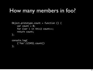 How many members in foo?
Object.prototype.count = function () {
    var count = 0;
    for (var i in this) count++;
    return count;
};

console.log(
    {'foo':12345}.count()
);




                                         28
 