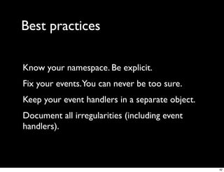Best practices

Know your namespace. Be explicit.
Fix your events.You can never be too sure.
Keep your event handlers in a separate object.
Document all irregularities (including event
handlers).



                                                 42
 