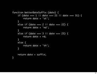 function betterDateSuffix (date) {
    if (date === 1 || date === 21 || date === 31) {
        return date + 'st';
    }
    else if (date === 2 || date === 22) {
        return date + 'nd';
    }
    else if (date === 3 || date === 23) {
        return date + rd;
    }
    else {
        return date + 'th';
    }

    return date + suffix;
}




                                                      52
 