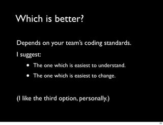 Which is better?

Depends on your team’s coding standards.
I suggest:
   •   The one which is easiest to understand.

   •   The one which is easiest to change.



(I like the third option, personally.)


                                                 55
 