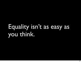Equality isn’t as easy as
you think.


                            57
 