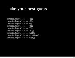 Take your best guess
console.log(false   ==   -1);
console.log(false   ==   -0);
console.log(false   ==   0);
console.log(false   ==   []);
console.log(false   ==   "");
console.log(false   ==   "0");
console.log(false   ==   null);
console.log(false   ==   undefined);
console.log(false   ==   null);




                                       58
 