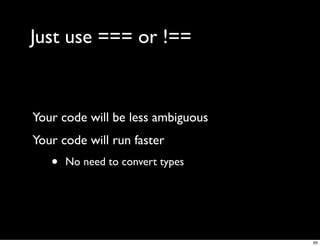 Just use === or !==


Your code will be less ambiguous
Your code will run faster
   •   No need to convert types




                                   60
 