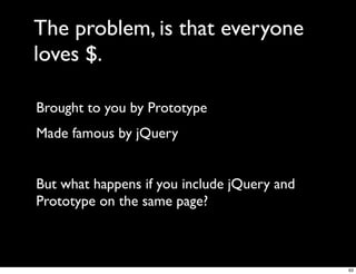 The problem, is that everyone
loves $.

Brought to you by Prototype
Made famous by jQuery


But what happens if you include jQuery and
Prototype on the same page?



                                             63
 