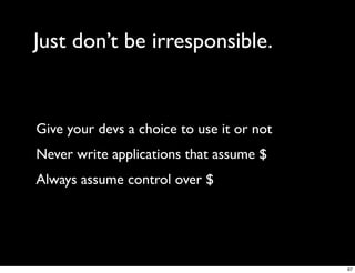 Just don’t be irresponsible.


Give your devs a choice to use it or not
Never write applications that assume $
Always assume control over $




                                           67
 