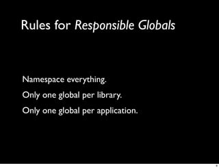 Rules for Responsible Globals


Namespace everything.
Only one global per library.
Only one global per application.




                                   8
 