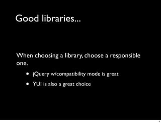 Good libraries...


When choosing a library, choose a responsible
one.
   •   jQuery w/compatibility mode is great

   •   YUI is also a great choice




                                                9
 