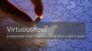 Virtuousness 
a responsible leader focuses on doing what is right or good 
 