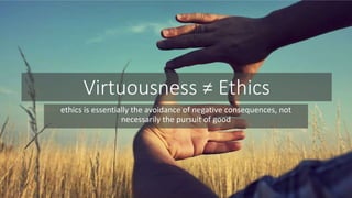 Virtuousness ≠ Ethics 
ethics is essentially the avoidance of negative consequences, not 
necessarily the pursuit of good 
 
