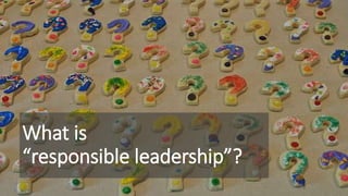 What is 
“responsible leadership”? 
 