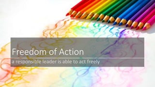 Freedom of Action 
a responsible leader is able to act freely 
 