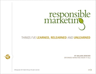 THINGS I’VE LEARNED, RELEARNED AND UNLEARNED




                                                                   BY WILLIAM ZIERCHER
                                                       (REFORMED MARKETING KNOW-IT-ALL)




© Copyright 2011 Gabriel Group. All rights reserved.                                NEXT
 