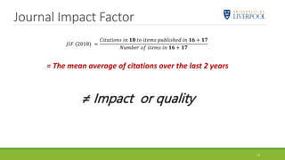 Journal Impact Factor
𝐽𝐼𝐹 (2018) =
𝐶𝑖𝑡𝑎𝑡𝑖𝑜𝑛𝑠 𝑖𝑛 𝟏𝟖 𝑡𝑜 𝑖𝑡𝑒𝑚𝑠 𝑝𝑢𝑏𝑙𝑖𝑠ℎ𝑒𝑑 𝑖𝑛 𝟏𝟔 + 𝟏𝟕
𝑁𝑢𝑚𝑏𝑒𝑟 𝑜𝑓 𝑖𝑡𝑒𝑚𝑠 𝑖𝑛 𝟏𝟔 + 𝟏𝟕
14
= The mean average of citations over the last 2 years
≠ Impact or quality
 