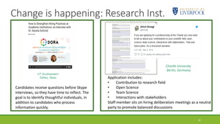 Change is happening: Research Inst.
34
UT Southwestern
Dallas, Texas
Charité University
Berlin, Germany
Candidates receive questions before Skype
interviews, so they have time to reflect. The
goal is to identify thoughtful individuals, in
addition to candidates who process
information quickly.
Application includes:
• Contribution to research field
• Open Science
• Team Science
• Interactions with stakeholders
Staff member sits on hiring deliberation meetings as a neutral
party to promote balanced discussions
 