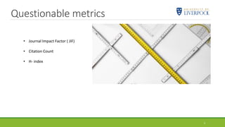 Questionable metrics
5
• Journal Impact Factor ( JIF)
• Citation Count
• H- index
 