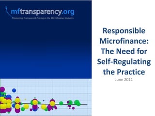 Promoting Transparent Pricing in the Microfinance Industry Responsible Microfinance: The Need for Self-Regulating the Practice June 2011 
