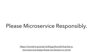 Please Microservice Responsibly.
https://content.pivotal.io/blog/should-that-be-a-
microservice-keep-these-six-factors-in-...