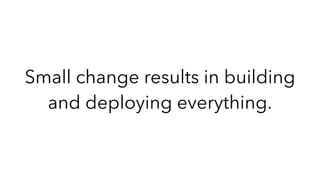 Small change results in building
and deploying everything.
 
