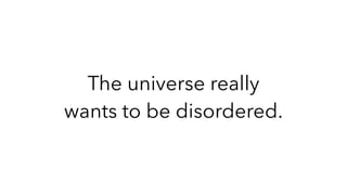 The universe really
wants to be disordered.
 