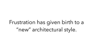 Frustration has given birth to a
“new” architectural style.
 