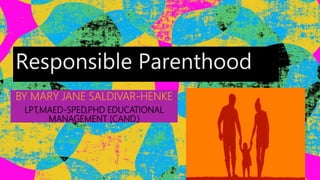 Responsible Parenthood
BY MARY JANE SALDIVAR-HENKE
LPT,MAED-SPED,PHD EDUCATIONAL
MANAGEMENT (CAND.)
 