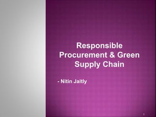 Responsible
Procurement & Green
Supply Chain
- Nitin Jaitly
1
 