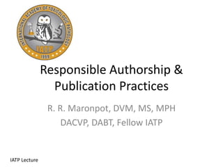 Responsible Authorship &
Publication Practices
R. R. Maronpot, DVM, MS, MPH
DACVP, DABT, Fellow IATP
IATP Lecture
 