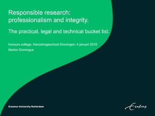 Responsible research:
professionalism and integrity.
The practical, legal and technical bucket list.
honours college, Hanzehogeschool Groningen, 4 januari 2016
Marlon Domingus
 