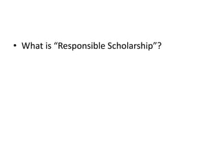 • What is “Responsible Scholarship”?
 