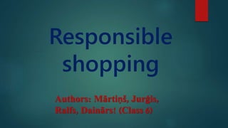 Responsible
shopping
Authors: Mārtiņš, Jurģis,
Ralfs, Dainārs! (Class 6)
 