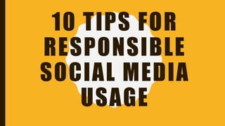 10 TIPS FOR
RESPONSIBLE
SOCIAL MEDIA
USAGE
 