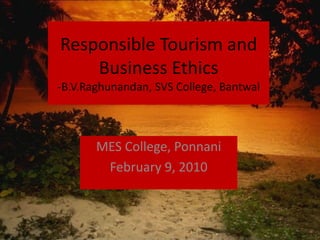 Responsible Tourism and Business Ethics-B.V.Raghunandan, SVS College, Bantwal MES College, Ponnani February 9, 2010 