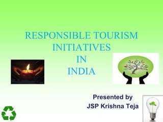 RESPONSIBLE TOURISM 
INITIATIVES 
IN 
INDIA 
Presented by 
JSP Krishna Teja 
 