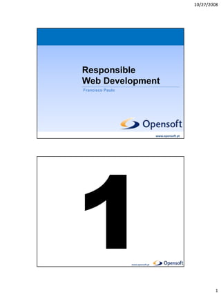10/27/2008




Responsible
Web Development
Responsible Web Development
Francisco Paulo




                                    www.opensoft.pt
                  www.opensoft.pt




                  www.opensoft.pt




                                                              1
 