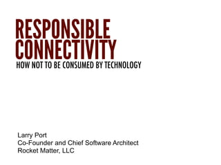 RESPONSIBLE
CONNECTIVITY
HOW NOT TO BE CONSUMED BY TECHNOLOGY




Larry Port
Co-Founder and Chief Software Architect
Rocket Matter, LLC
 