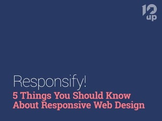 Responsify! 5 Things You Should Know About Responsive Web Design