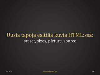 Uusia tapoja esittää kuvia HTML:ssä:
srcset, sizes, picture, source
7.5.2015 www.ambientia.net 14
 