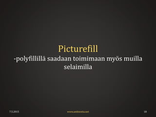 Picturefill
-polyfillillä saadaan toimimaan myös muilla
selaimilla
7.5.2015 18www.ambientia.net
 