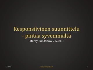 Responsiivinen suunnittelu
- pintaa syvemmältä
Liferay Roadshow 7.5.2015
7.5.2015 2www.ambientia.net
 
