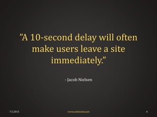 ”A 10-second delay will often
make users leave a site
immediately.”
- Jacob Nielsen
7.5.2015 4www.ambientia.net
 