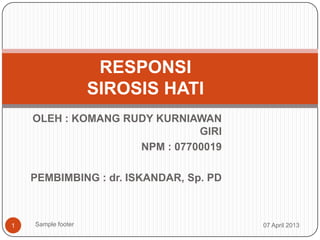 RESPONSI
                    SIROSIS HATI
    OLEH : KOMANG RUDY KURNIAWAN
                              GIRI
                    NPM : 07700019

    PEMBIMBING : dr. ISKANDAR, Sp. PD



1   Sample footer                       07 April 2013
 