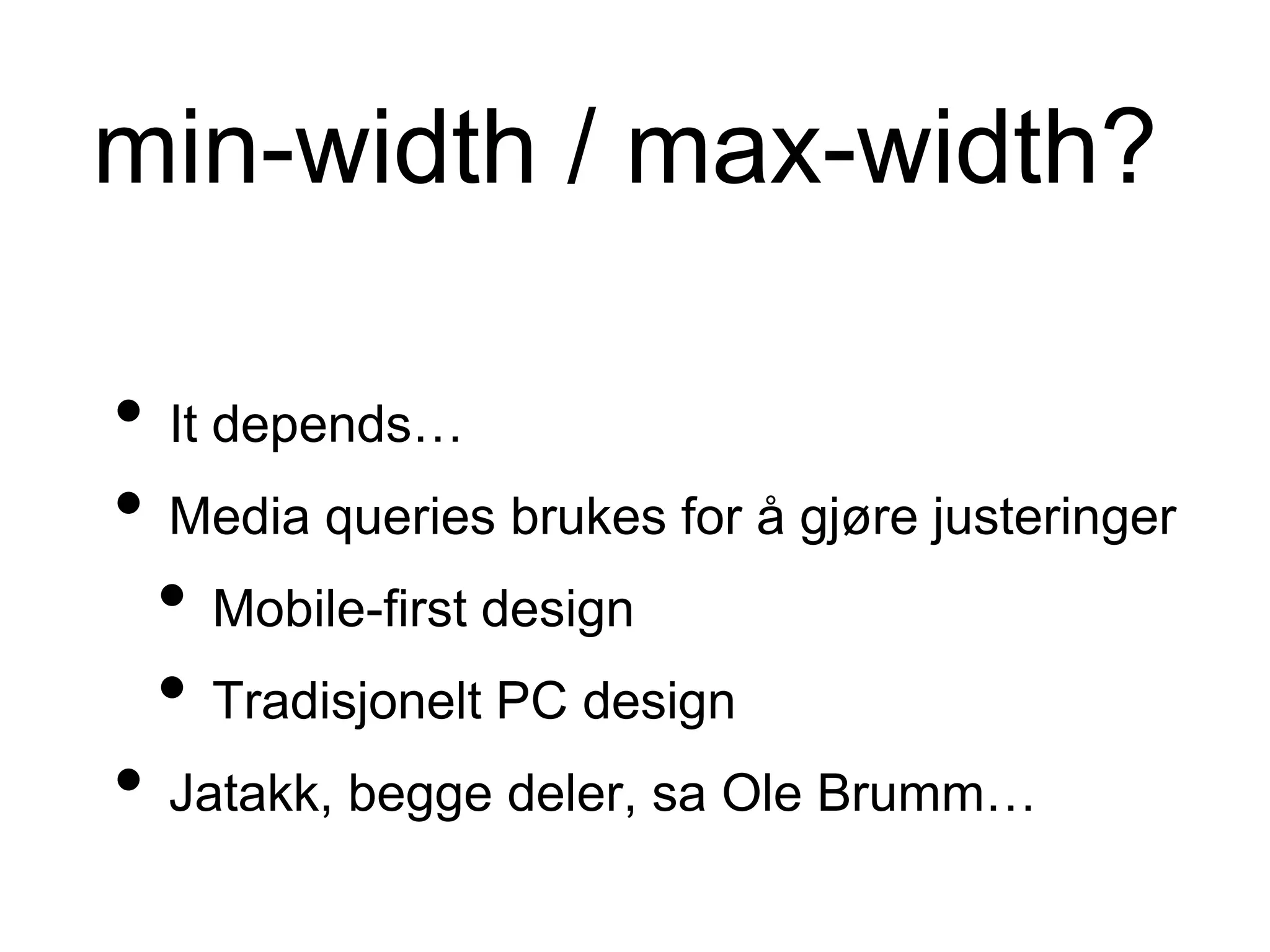 min-width / max-width?
• It depends…
• Media queries brukes for å gjøre justeringer
• Mobile-first design
• Tradisjonelt PC design
• Jatakk, begge deler, sa Ole Brumm…
 