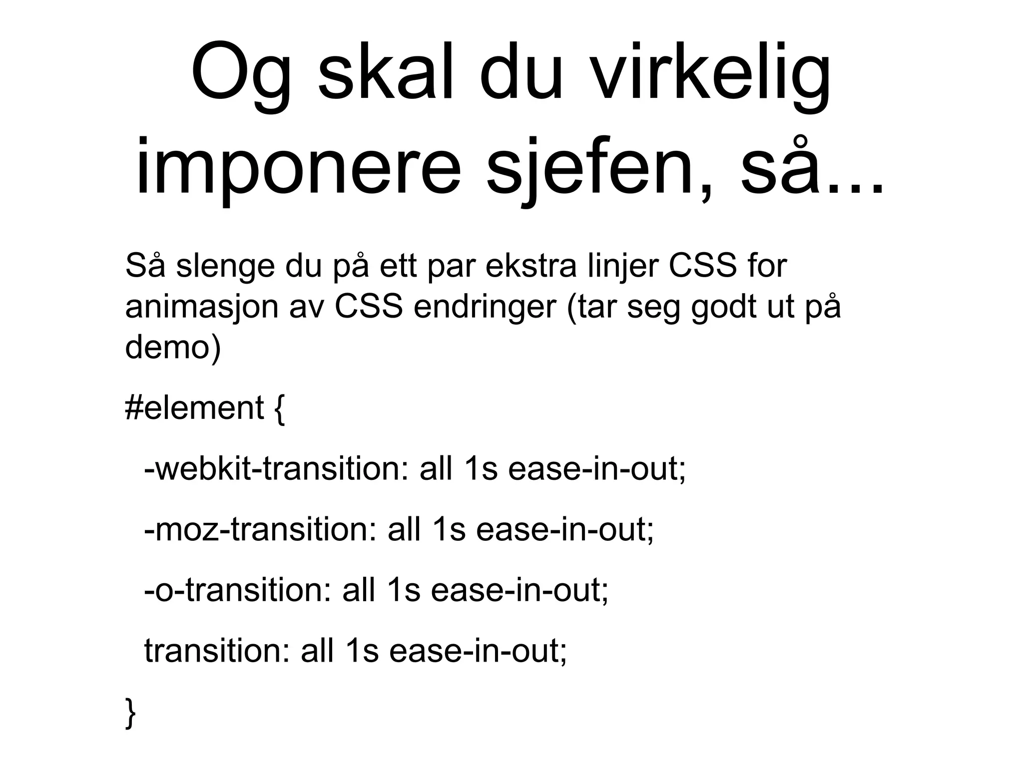 Og skal du virkelig
imponere sjefen, så...
Så slenge du på ett par ekstra linjer CSS for
animasjon av CSS endringer (tar seg godt ut på
demo)
#element {
-webkit-transition: all 1s ease-in-out;
-moz-transition: all 1s ease-in-out;
-o-transition: all 1s ease-in-out;
transition: all 1s ease-in-out;
}
 