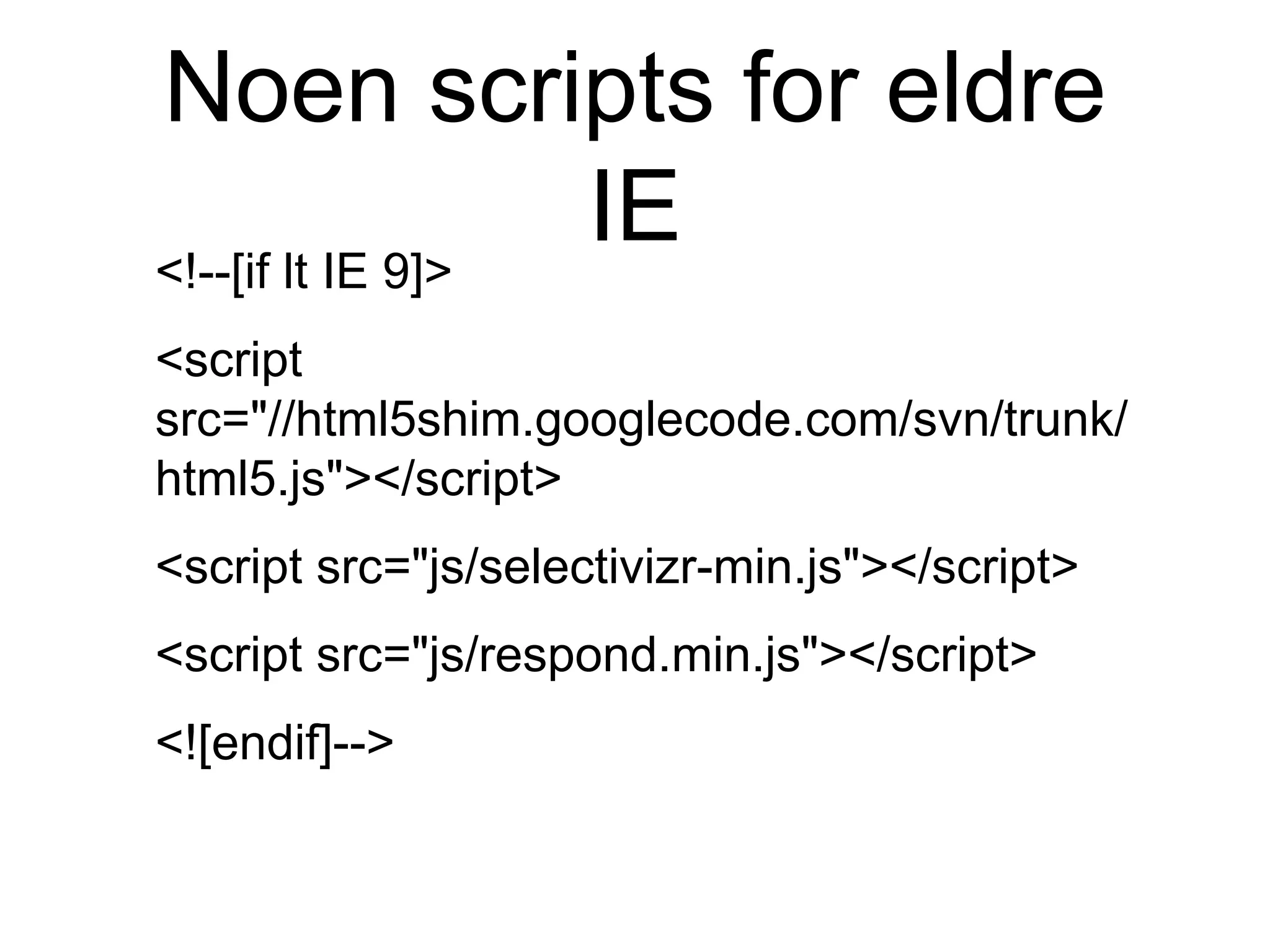 Noen scripts for eldre
IE<!--[if lt IE 9]>
<script
src="//html5shim.googlecode.com/svn/trunk/
html5.js"></script>
<script src="js/selectivizr-min.js"></script>
<script src="js/respond.min.js"></script>
<![endif]-->
 