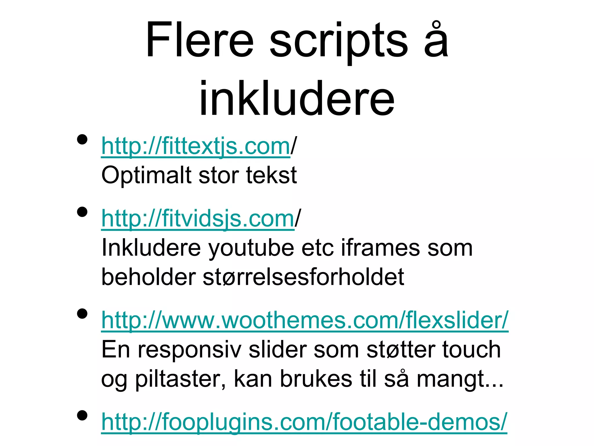 Flere scripts å
inkludere
• http://fittextjs.com/
Optimalt stor tekst
• http://fitvidsjs.com/
Inkludere youtube etc iframes som
beholder størrelsesforholdet
• http://www.woothemes.com/flexslider/
En responsiv slider som støtter touch
og piltaster, kan brukes til så mangt...
• http://fooplugins.com/footable-demos/
 