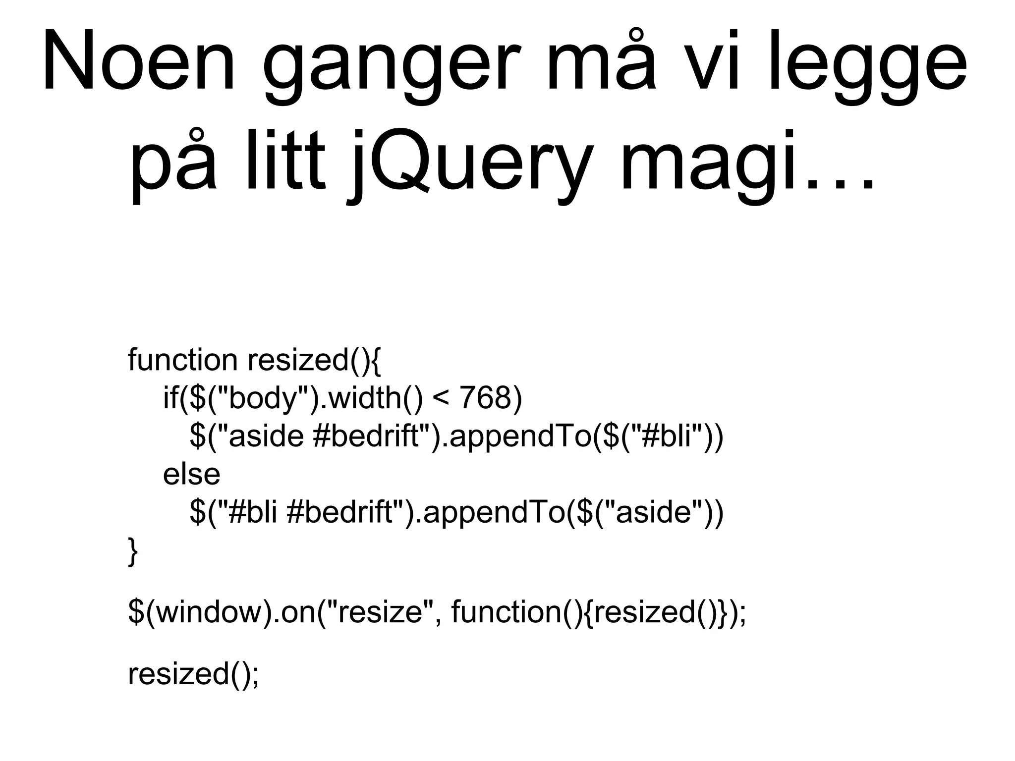 Noen ganger må vi legge
på litt jQuery magi…
function resized(){
if($("body").width() < 768)
$("aside #bedrift").appendTo($("#bli"))
else
$("#bli #bedrift").appendTo($("aside"))
}
$(window).on("resize", function(){resized()});
resized();
 