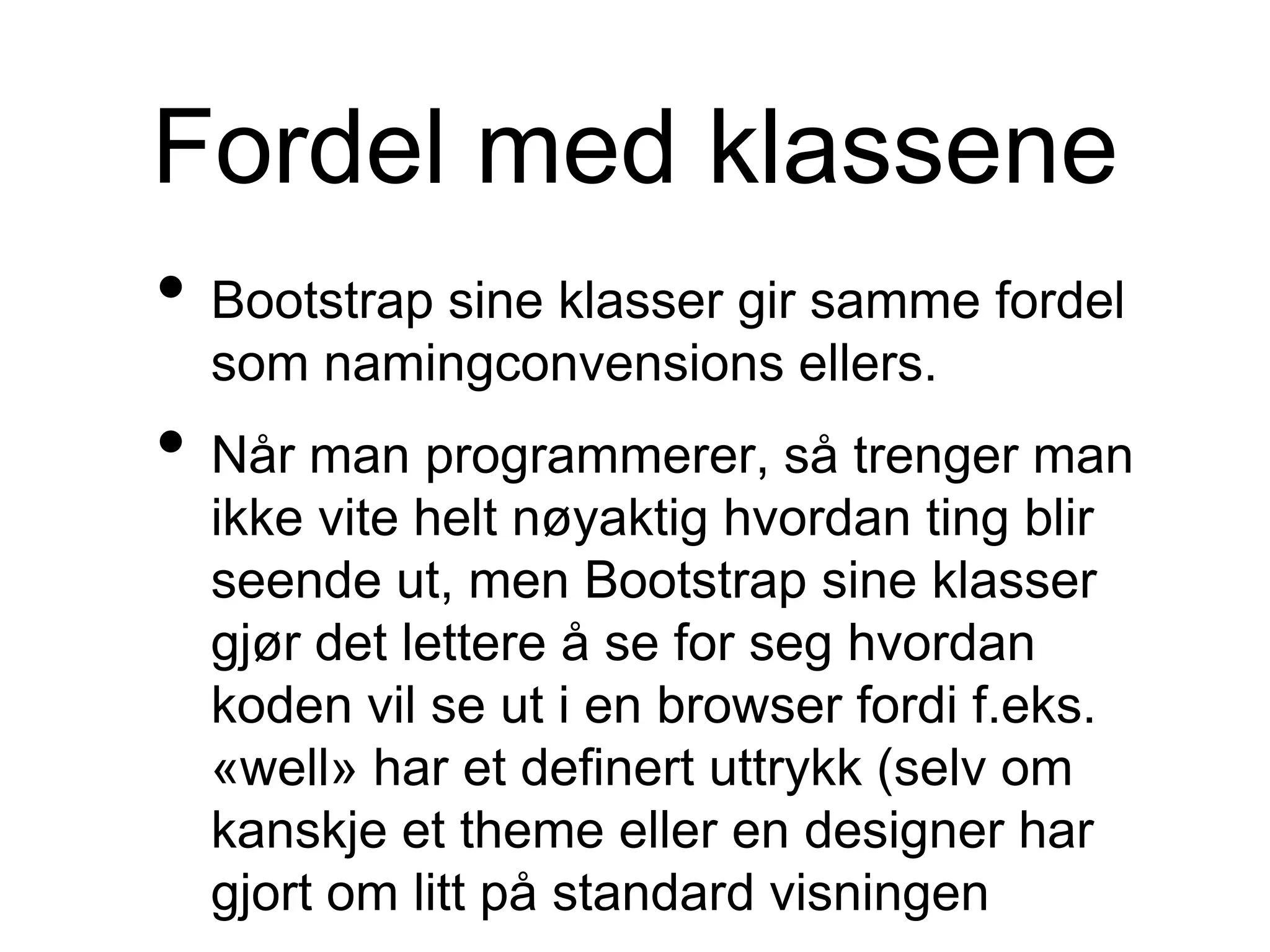 Fordel med klassene
• Bootstrap sine klasser gir samme fordel
som namingconvensions ellers.
• Når man programmerer, så trenger man
ikke vite helt nøyaktig hvordan ting blir
seende ut, men Bootstrap sine klasser
gjør det lettere å se for seg hvordan
koden vil se ut i en browser fordi f.eks.
«well» har et definert uttrykk (selv om
kanskje et theme eller en designer har
gjort om litt på standard visningen
 