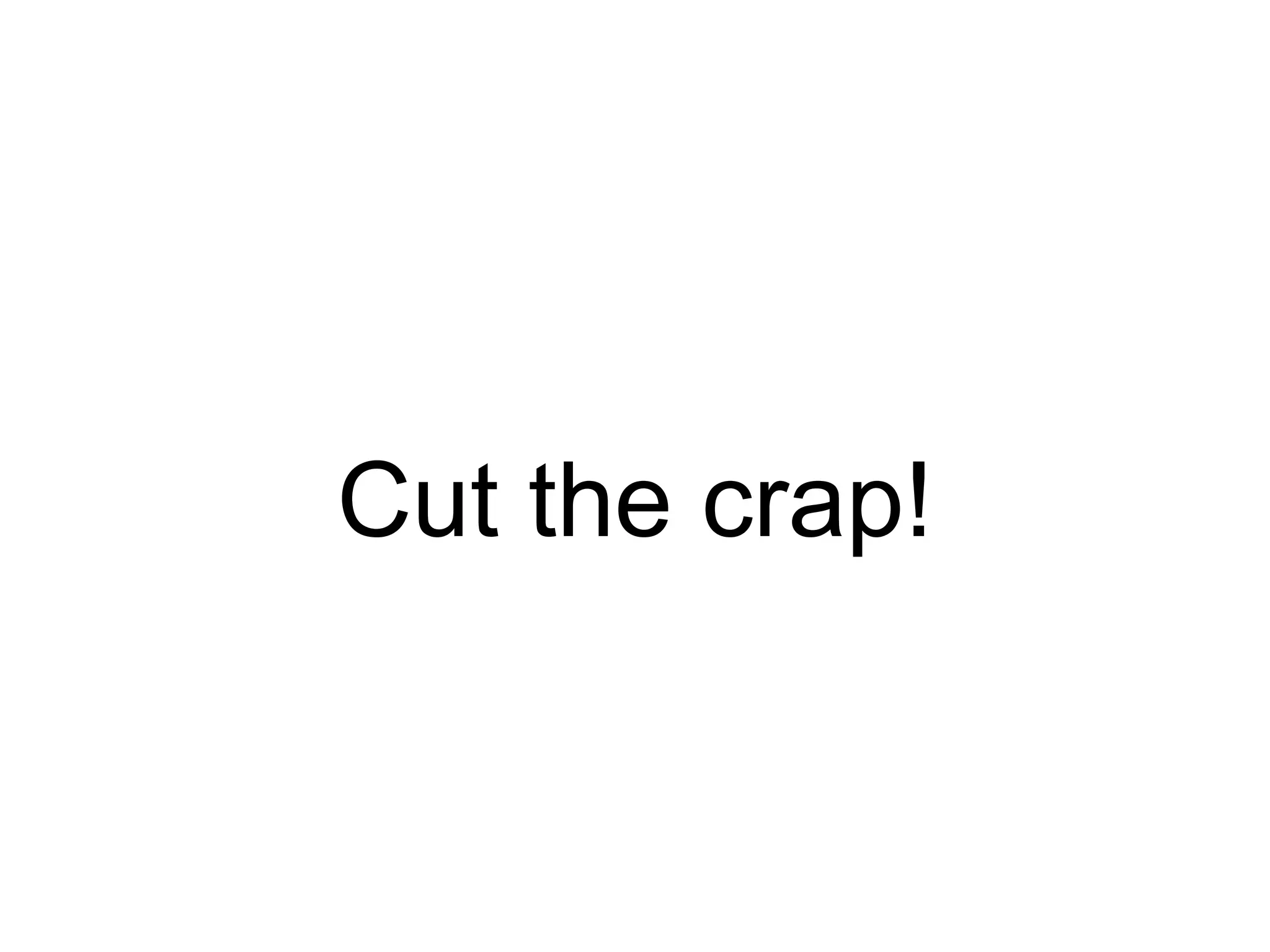 Cut the crap!
 