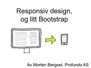 Responsiv design,
og litt Bootstrap
Av Morten Bergset, Profundo AS
 