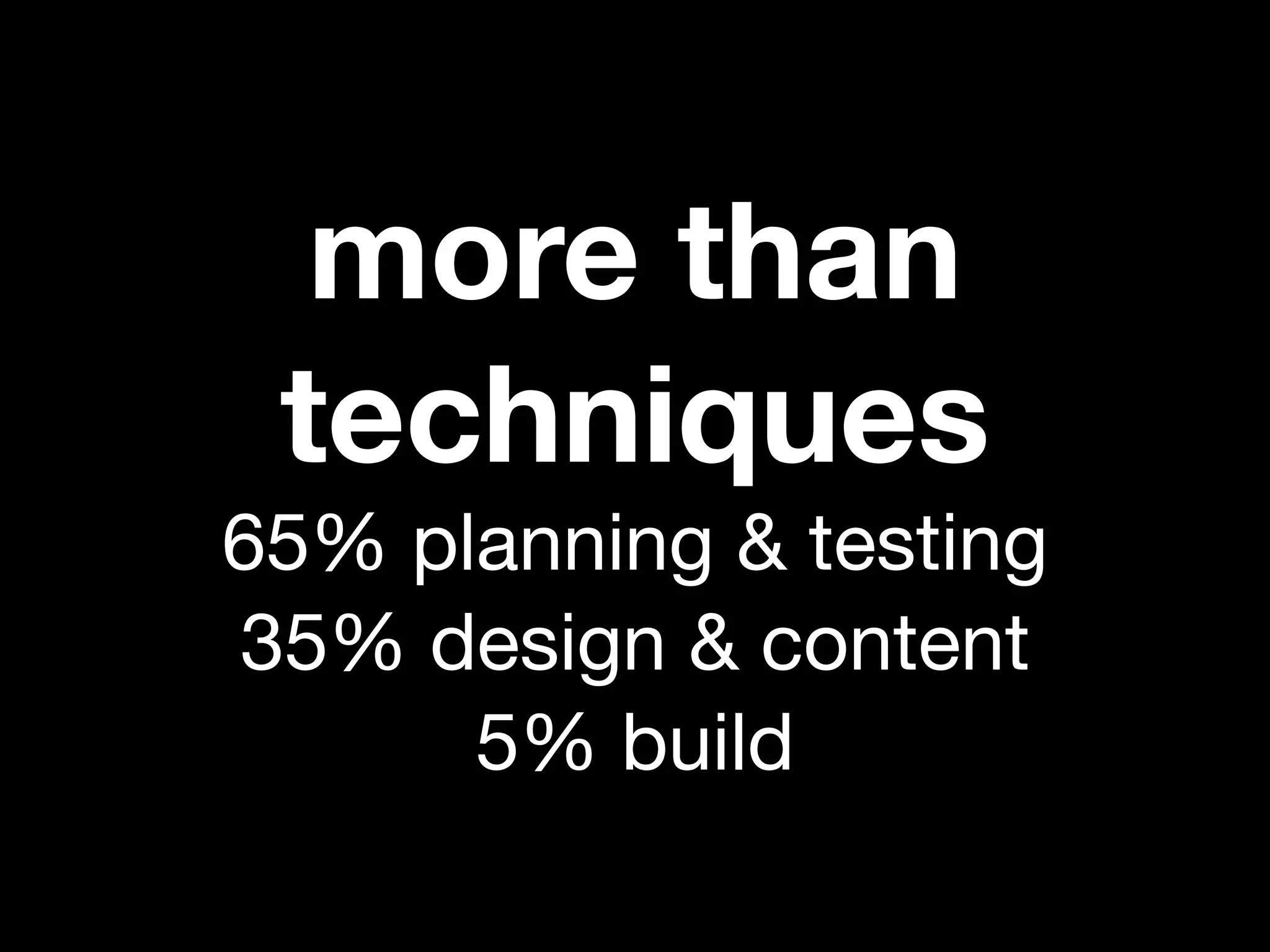 more than
 techniques
65% planning & testing
35% design & content
      5% build
 